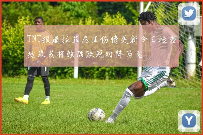 TNT报道拉菲尼亚伤情更新今日检查结果或将缺席欧冠对阵马竞