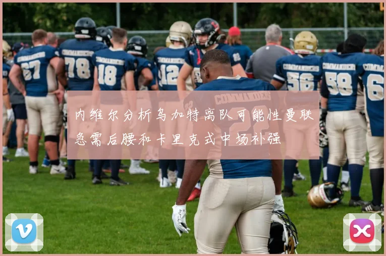 内维尔分析乌加特离队可能性曼联急需后腰和卡里克式中场补强