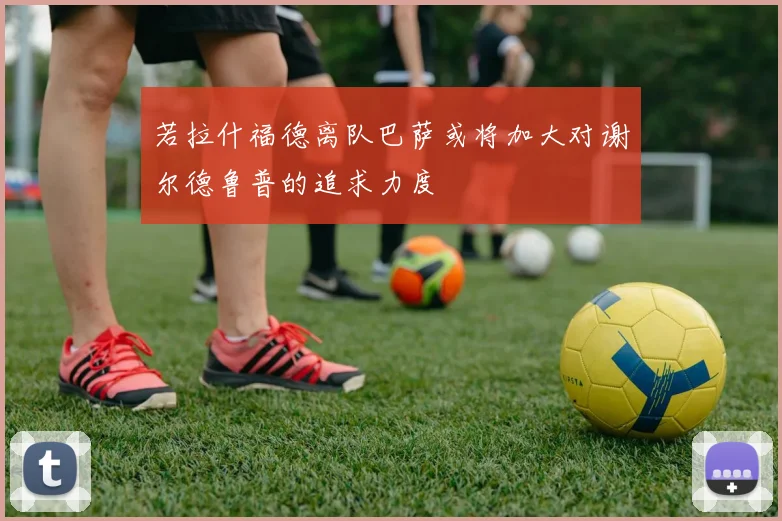 若拉什福德离队巴萨或将加大对谢尔德鲁普的追求力度
