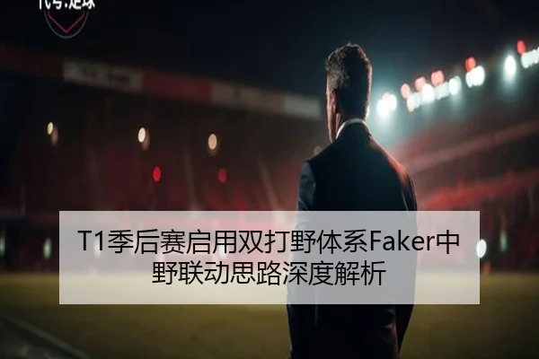 T1季后赛启用双打野体系Faker中野联动思路深度解析