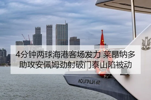 4分钟两球海港客场发力 莱昂纳多助攻安佩姆劲射破门泰山陷被动