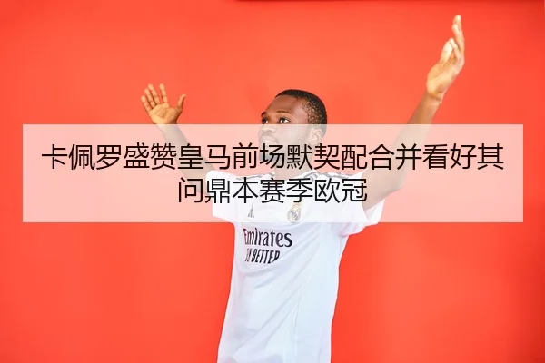 卡佩罗盛赞皇马前场默契配合并看好其问鼎本赛季欧冠